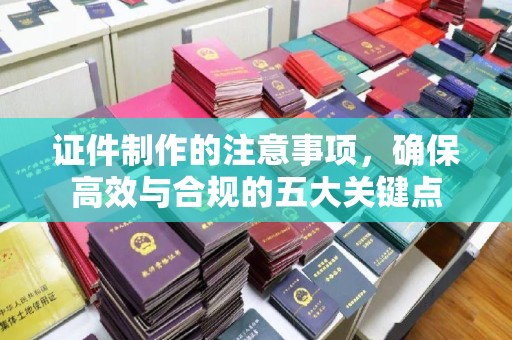 福鼎证件制作的注意事项，确保高效与合规的五大关键点