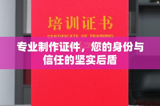 福鼎专业制作证件，您的身份与信任的坚实后盾