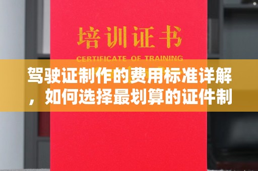 福鼎驾驶证制作的费用标准详解，如何选择最划算的证件制作服务？