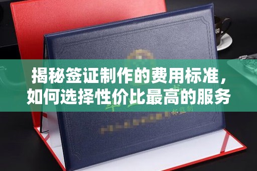 福鼎揭秘签证制作的费用标准，如何选择性价比最高的服务？