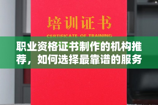 福鼎职业资格证书制作的机构推荐，如何选择最靠谱的服务商？