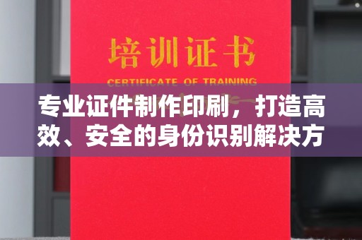 福鼎专业证件制作印刷，打造高效、安全的身份识别解决方案