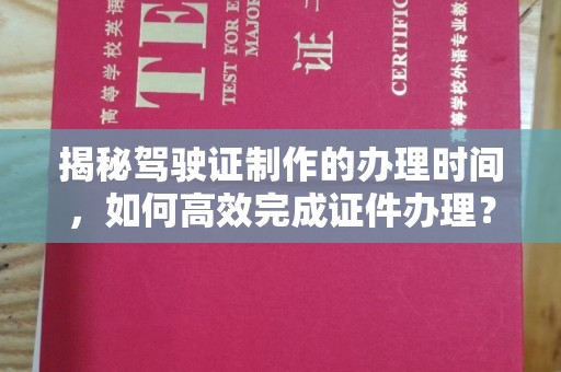福鼎揭秘驾驶证制作的办理时间，如何高效完成证件办理？