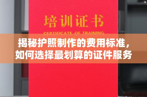 福鼎揭秘护照制作的费用标准，如何选择最划算的证件服务？