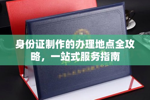 福鼎身份证制作的办理地点全攻略，一站式服务指南