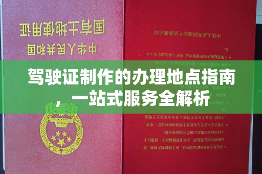 福鼎驾驶证制作的办理地点指南，一站式服务全解析
