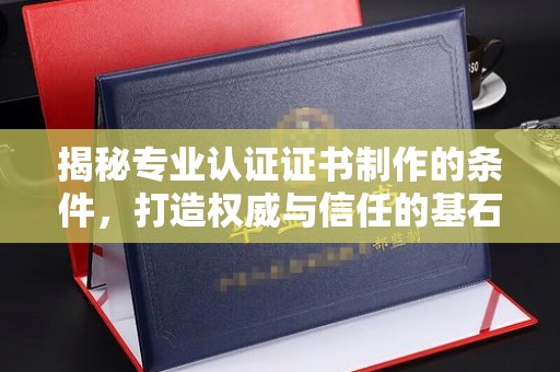 福鼎揭秘专业认证证书制作的条件，打造权威与信任的基石