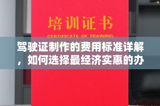 福鼎驾驶证制作的费用标准详解，如何选择最经济实惠的办理方式