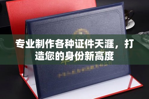 福鼎专业制作各种证件天涯，打造您的身份新高度
