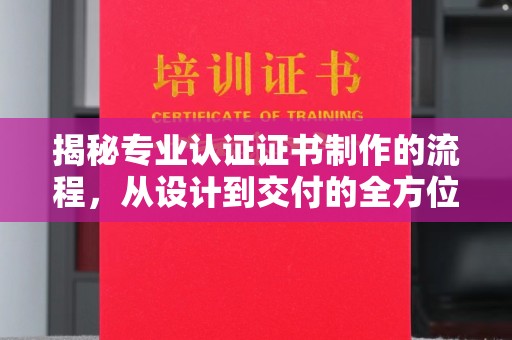 福鼎揭秘专业认证证书制作的流程，从设计到交付的全方位指南