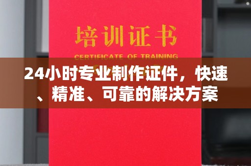 福鼎24小时专业制作证件，快速、精准、可靠的解决方案