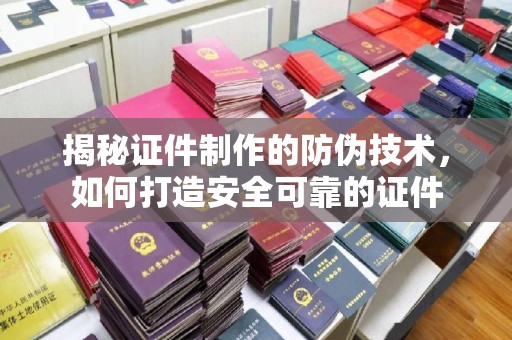 福鼎揭秘证件制作的防伪技术，如何打造安全可靠的证件