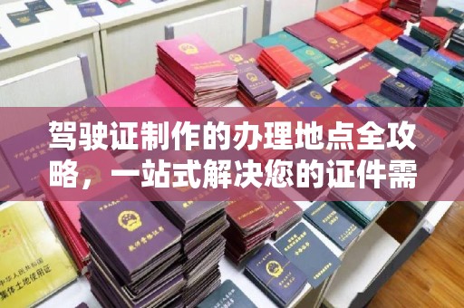 福鼎驾驶证制作的办理地点全攻略，一站式解决您的证件需求