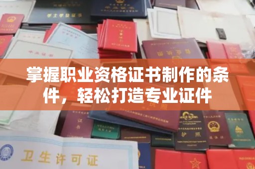 福鼎掌握职业资格证书制作的条件，轻松打造专业证件