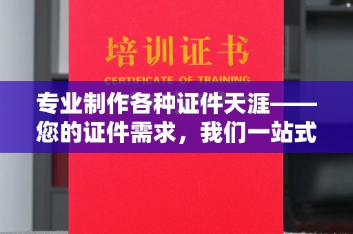 福鼎专业制作各种证件天涯——您的证件需求，我们一站式解决