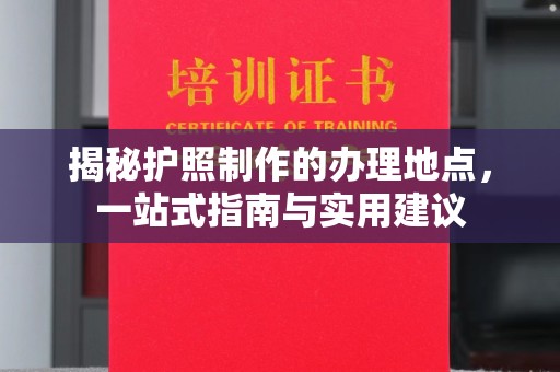 福鼎揭秘护照制作的办理地点，一站式指南与实用建议
